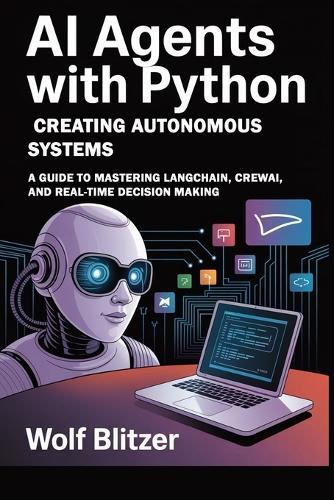 AI Agents with Python: Creating Autonomous Systems : A Guide to Mastering LangChain, CrewAI, and Real-Time Decision Making