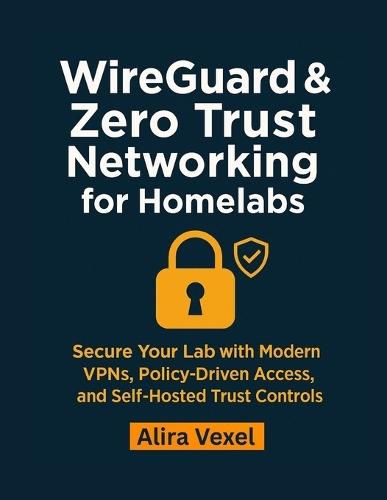 WireGuard & Zero Trust Networking for Homelabs: Secure Your Lab with Modern VPNs, Policy-Driven Access, and Self-Hosted Trust Controls