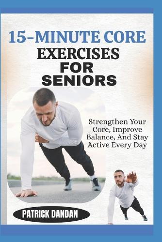 15-Minute Core Exercises for Seniors: Strengthen Your Core, Improve Balance, And Stay Active Every Day