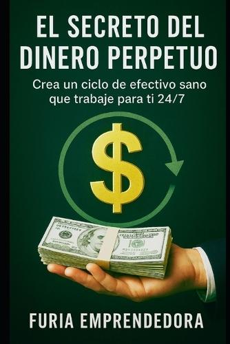 El Secreto del dinero Perpetuo: Crea un ciclo de efectivo sano que trabaje para ti 24/7