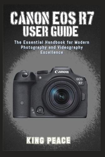 Canon EOS R7 User Guide: The Essential Handbook for Modern Photography and Videography Excellence