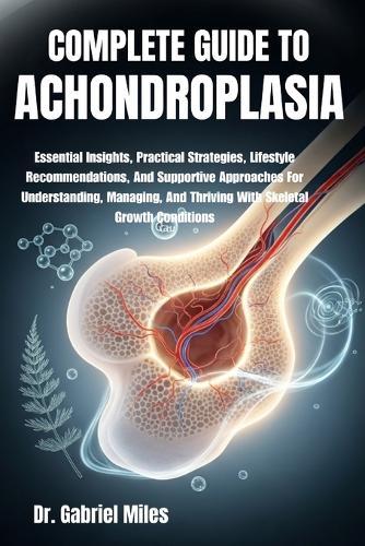 Complete Guide to Achondroplasia: Essential Insights, Practical Strategies, Lifestyle Recommendations, And Supportive Approaches For Understanding, Managing, And Thriving With Skeletal Growth Conditions