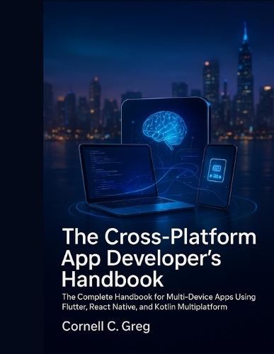 The Cross-Platform App Developer's Handbook: The Complete Handbook for Multi-Device Apps Using Flutter, React Native, and Kotlin Multiplatform