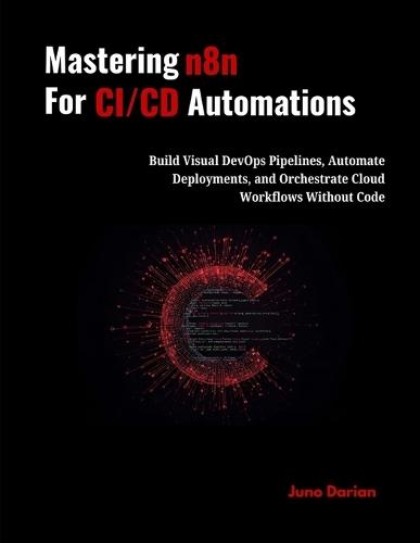 Mastering n8n for CI/CD Automations: Build Visual DevOps Pipelines, Automate Deployments, and Orchestrate Cloud Workflows Without Code to