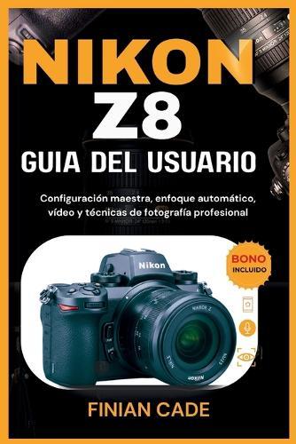 Nikon Z8 Guía del Usuario: Configuración maestra, enfoque automático, vídeo y técnicas de fotografía profesional