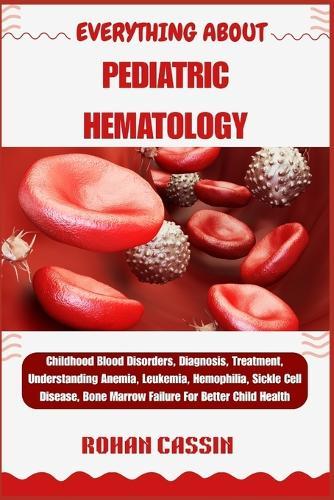 Everything about Pediatric Hematology: Childhood Blood Disorders, Diagnosis, Treatment, Understanding Anemia, Leukemia, Hemophilia, Sickle Cell Disease, Bone Marrow Failure For Better Child Health