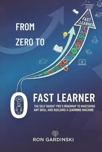 From Zero to Fast Learner: The Self-Taught Pro's Roadmap to Mastering Any Skill, Deconstructing Expertise, and Building a Learning Machine