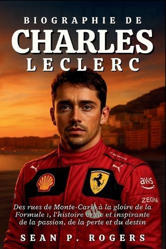 Biographie de Charles Leclerc: Des rues de Monte-Carlo à la gloire de la Formule 1, l'histoire vraie et inspirante de la passion, de la perte et du destin