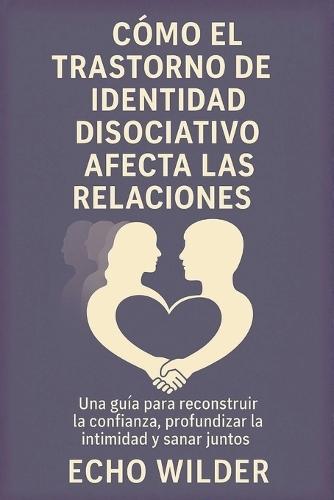 Cómo El Trastorno de Identidad Disociativo Afecta Las Relaciones: Una guía para reconstruir la confianza, profundizar la intimidad y sanar juntos