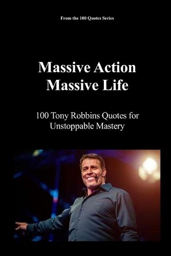 Massive Action, Massive Life: 100 Tony Robbins Quotes for Unstoppable Mastery