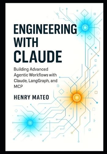 Engineering with Claude: Building Advanced Agentic Workflows with Claude, LangGraph, and MCP- A Developer's Guide to Designing, Orchestrating, and Scaling Multi-Agent Systems
