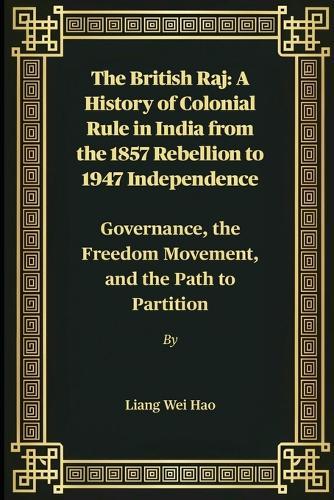 The British Raj: A History of Colonial Rule in India from the 1857 Rebellion to 1947 Independence: Governance, the Freedom Movement, and the Path to Partition
