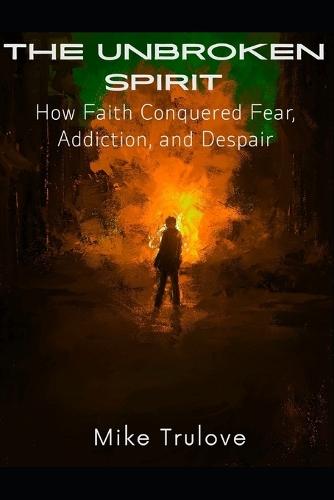 The Unbroken Spirit: How Faith Conquered Fear, Addiction, and Despair
