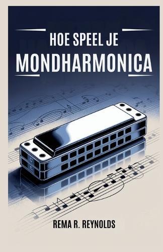 Hoe Speel Je Mondharmonica?: Een stapsgewijze handleiding voor het leren van mondharmonica, het spelen van liedjes en het gemakkelijk beheersen van basistechnieken