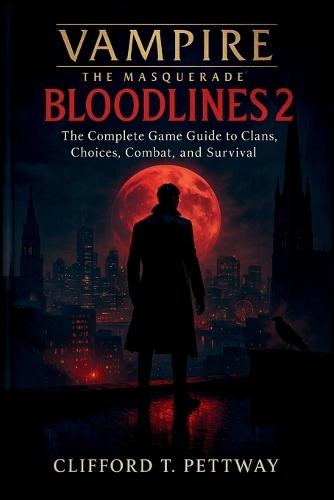 Vampire: THE MASQUERADE - BLOODLINES 2: The Complete Game Guide to Clans, Choices, Combat, and Survival