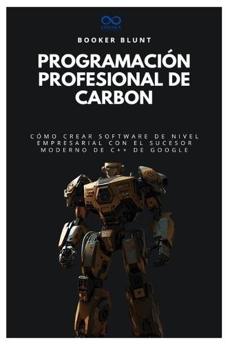 Programación profesional de Carbon: Cómo crear software de nivel empresarial con el sucesor moderno de C++ de Google