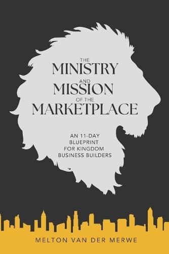 The Ministry and Mission of the Marketplace: An 11 - Day Blueprint for Kingdom Business Builders