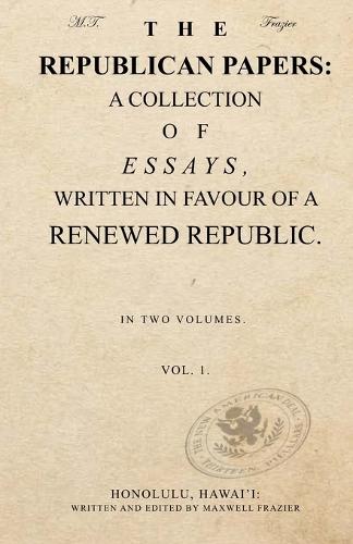 The Republican Papers: A Collection of Essays, Written in Favour of a Renewed Republic. Vol. 1.