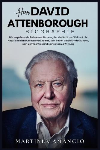 Herr. DAVID ATTENBOROUGH: Die inspirierende Reiseeines Mannes, der die Sicht der Welt auf die Natur und den Planeten veränderte sein Leben durch Entdeckungen, sein Vermächtnis und seine globale Wirku