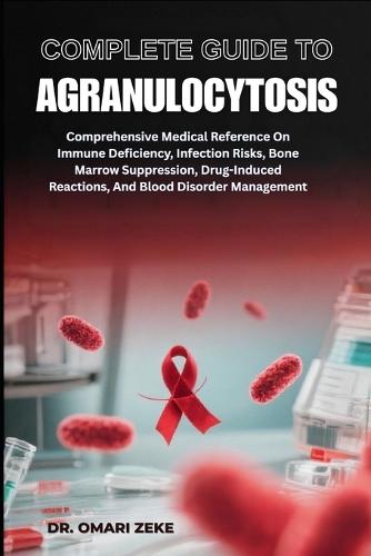 Complete Guide to Agranulocytosis: Comprehensive Medical Reference On Immune Deficiency, Infection Risks, Bone Marrow Suppression, Drug-Induced Reactions, And Blood Disorder Management