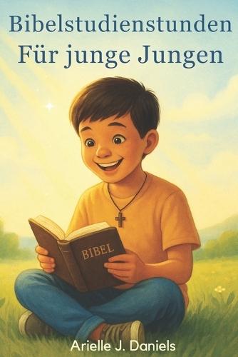 Bibelstudienstunden für junge Jungen: Glaubensstärkende Andachten mit biblischen Wahrheiten, Charakterentwicklung und Alltagsanwendungen für Kinder