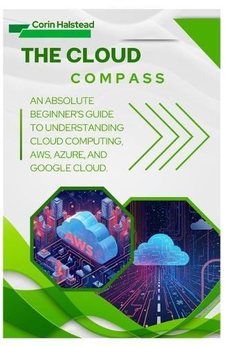 The Cloud Compass: An Absolute Beginner's Guide to Understanding Cloud Computing, AWS, Azure, and Google Cloud