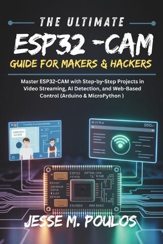 The Ultimate Esp32-CAM Guide for Makers & Hackers: Master ESP32-CAM with Step-by Step Projects in Video Streaming, AI Detection, and Web-Based Control (Arduino & MicroPython)