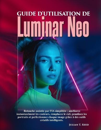 Guide d'utilisation de Luminar Neo: Retouche assistée par l'IA simplifiée: améliorez instantanément les couleurs, remplacez le ciel, peaufinez les portraits et perfectionnez chaque image grâce à des outils créatifs intelligents