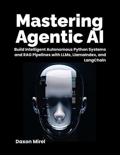 Mastering Agentic AI: Build Intelligent Autonomous Python Systems and RAG Pipelines with LLMs, LlamaIndex, and LangChain