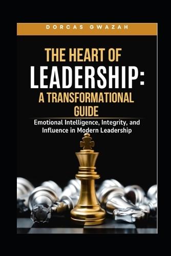 The Heart of Leadership: A TRANSFORMATIONAL GUIDE: Emotional Intelligence, Integrity, and Influence in Modern Leadership