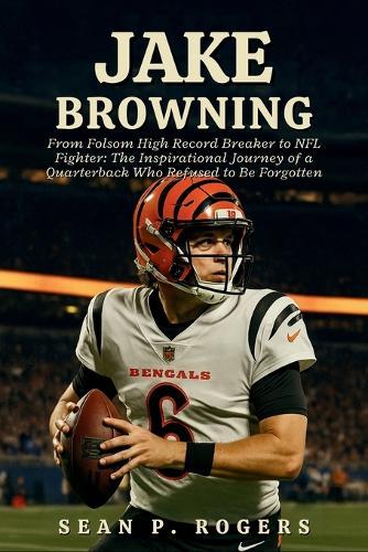 Jake Browning: From Folsom High Record Breaker to NFL Fighter: The Inspirational Journey of a Quarterback Who Refused to Be Forgotten