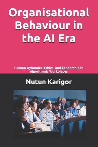 Organisational Behaviour in the AI Era: Human Dynamics, Ethics, and Leadership in Algorithmic Workplaces
