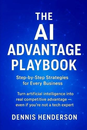 The AI Advantage Playbook: Step-by-Step Strategies for Every Business: Turn artificial intelligence into real competitive advantage - even if you're not a tech expert