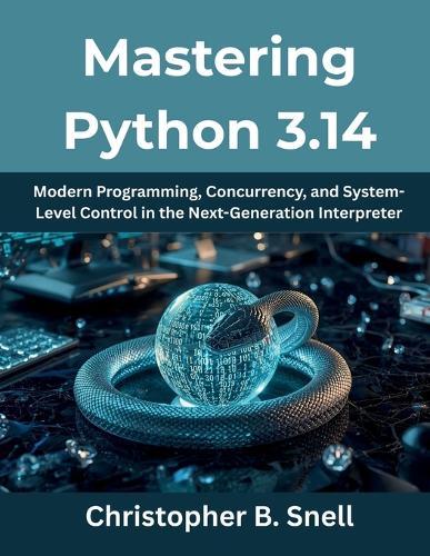 Mastering Python 3.14: Modern Programming, Concurrency, and System-Level Control in the Next-Generation Interpreter