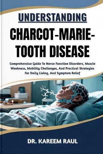 Understanding Charcot-Marie-Tooth Disease: Comprehensive Guide To Nerve Function Disorders, Muscle Weakness, Mobility Challenges, And Practical Strategies For Daily Living, And Symptom Relief