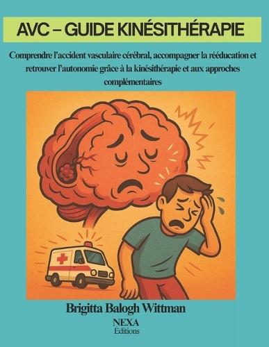 AVC - Guide Kinésithérapie: Comprendre l'accident vasculaire cérébral, accompagner la rééducation et retrouver l'autonomie grâce à la kinésithérapie et aux approches complémentaires