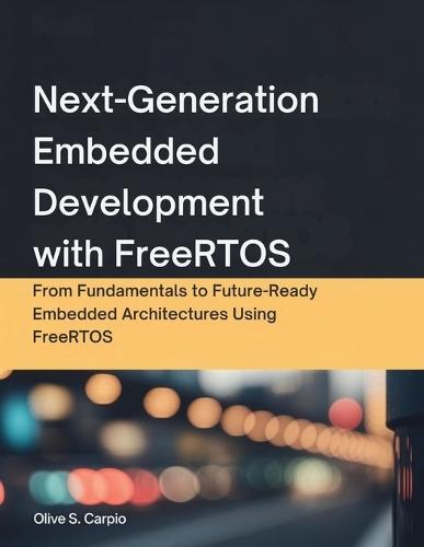 Next-Generation Embedded Development with FreeRTOS: From Fundamentals to Future-Ready Embedded Architectures Using FreeRTOS