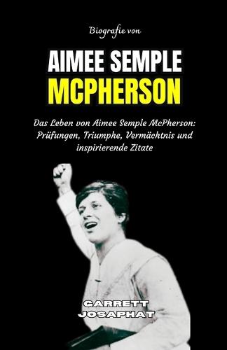 Biografie Von Aimee Semple McPherson: Das Leben von Aimee Semple McPherson: Prüfungen, Triumphe, Vermächtnis und inspirierende Zitate