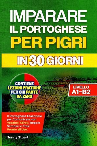 Imparare Il Portoghese Per Pigri in 30 Giorni: Il Portoghese Essenziale per Comunicare con Vocaboli Mirati, Regole Semplici e Frasi Pronte all'Uso. Lezioni Pratiche per chi Parte da Zero Livello A1-B2