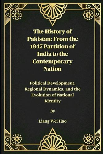 The History of Pakistan: From the 1947 Partition of India to the Contemporary Nation: Political Development, Regional Dynamics, and the Evolution of National Identity