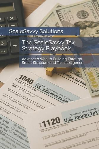The ScaleSavvy Tax Strategy Playbook: Advanced Wealth Building Through Smart Structure and Tax Intelligence