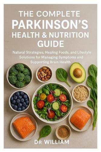 The Complete Parkinson's Health & Nutrition Guide: Natural Strategies, Healing Foods, and Lifestyle Solutions for Managing Symptoms and Supporting Brain Health