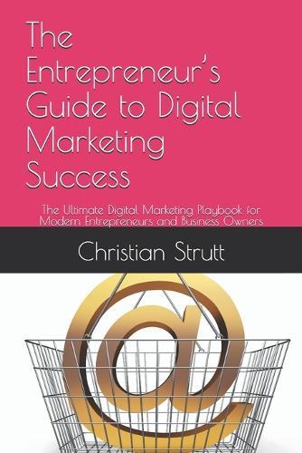 The Entrepreneur's Guide to Digital Marketing Success: The Ultimate Digital Marketing Playbook for Modern Entrepreneurs and Business Owners