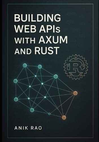 Building Web APIs with Axum and Rust: Create high-performance REST APIs with async handlers, middleware, database integration, and production deployment
