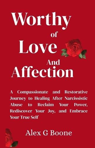 Worthy of Love and Affection: A Compassionate and Restorative Journey to Healing After Narcissistic Abuse to Reclaim Your Power, Rediscover Your Joy, and Embrace Your True Self