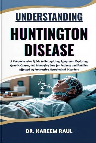 Understanding Huntington Disease: A Comprehensive Guide to Recognizing Symptoms, Exploring Genetic Causes, and Managing Care for Patients and Families Affected by Progressive Neurological Disorders