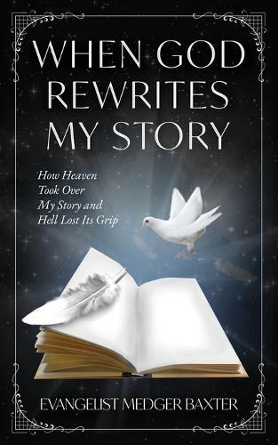 When God Rewrites My Story: How Heaven Took Over My Story and Hell Lost Its Grip
