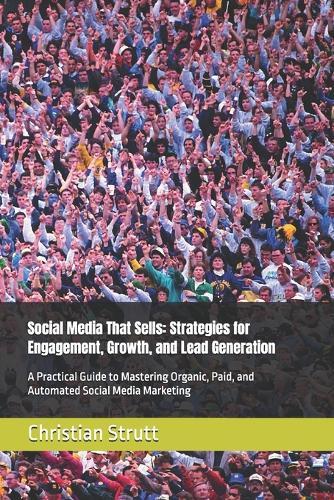 Social Media That Sells: Strategies for Engagement, Growth, and Lead Generation: A Practical Guide to Mastering Organic, Paid, and Automated Social Media Marketing