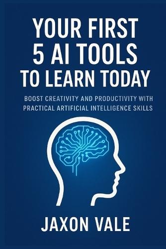Your First 5 AI Tools to Learn Today: Boost Creativity and Productivity with Practical Artificial Intelligence Skills