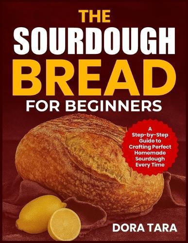 The Sourdough Bread for Beginners: A Step-by-Step Guide to Crafting Perfect Homemade Sourdough Every Time
